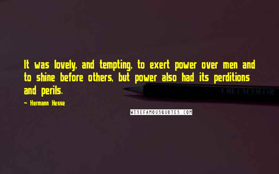 Hermann Hesse Quotes: It was lovely, and tempting, to exert power over men and to shine before others, but power also had its perditions and perils.