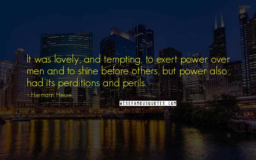 Hermann Hesse Quotes: It was lovely, and tempting, to exert power over men and to shine before others, but power also had its perditions and perils.