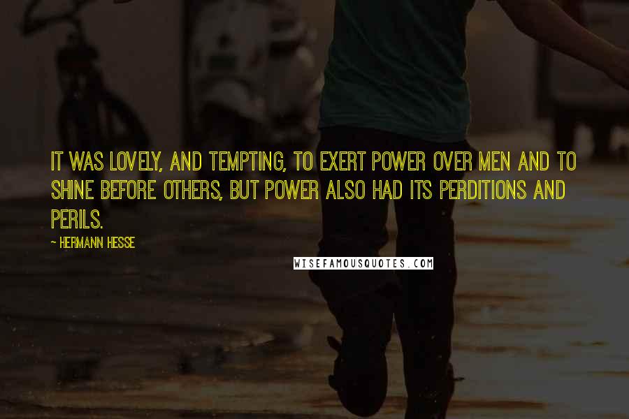 Hermann Hesse Quotes: It was lovely, and tempting, to exert power over men and to shine before others, but power also had its perditions and perils.