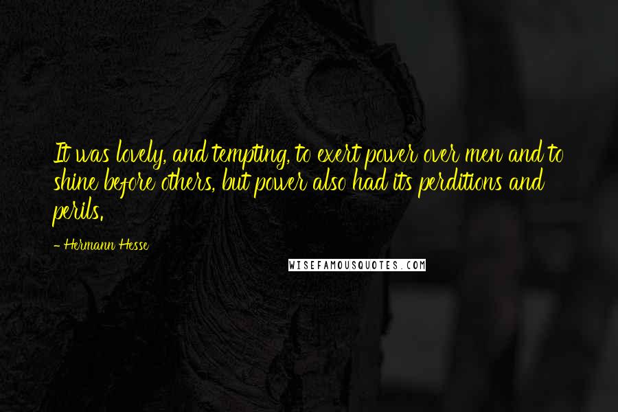 Hermann Hesse Quotes: It was lovely, and tempting, to exert power over men and to shine before others, but power also had its perditions and perils.
