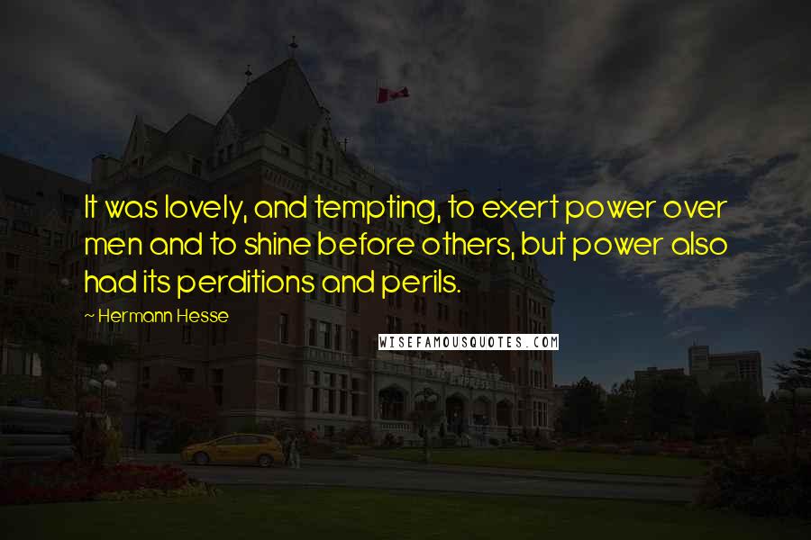 Hermann Hesse Quotes: It was lovely, and tempting, to exert power over men and to shine before others, but power also had its perditions and perils.