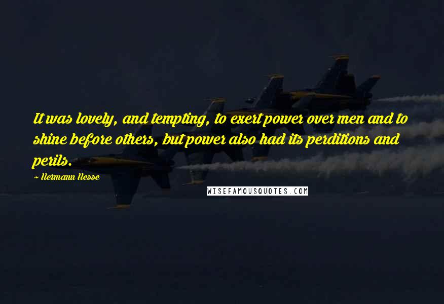 Hermann Hesse Quotes: It was lovely, and tempting, to exert power over men and to shine before others, but power also had its perditions and perils.