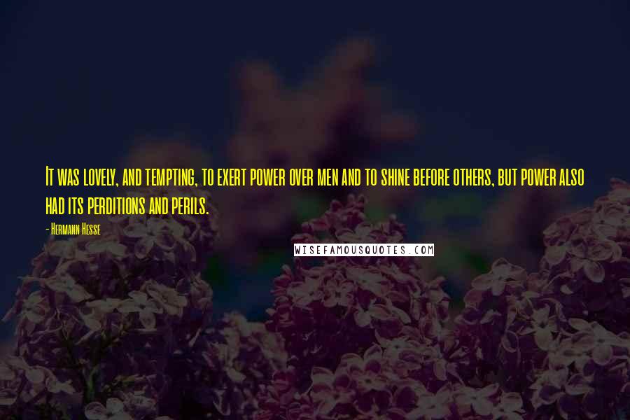 Hermann Hesse Quotes: It was lovely, and tempting, to exert power over men and to shine before others, but power also had its perditions and perils.