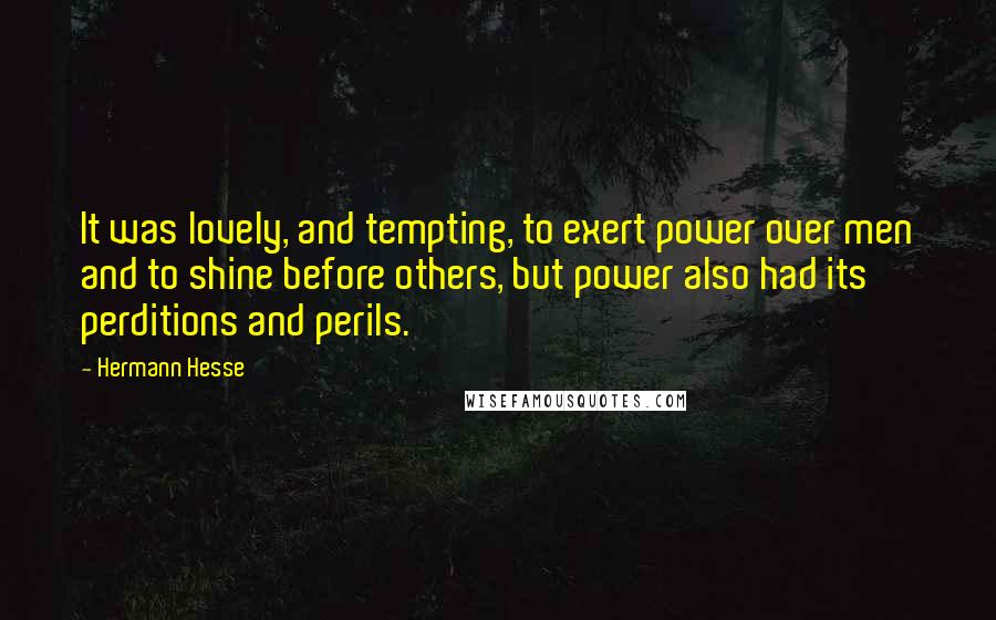Hermann Hesse Quotes: It was lovely, and tempting, to exert power over men and to shine before others, but power also had its perditions and perils.