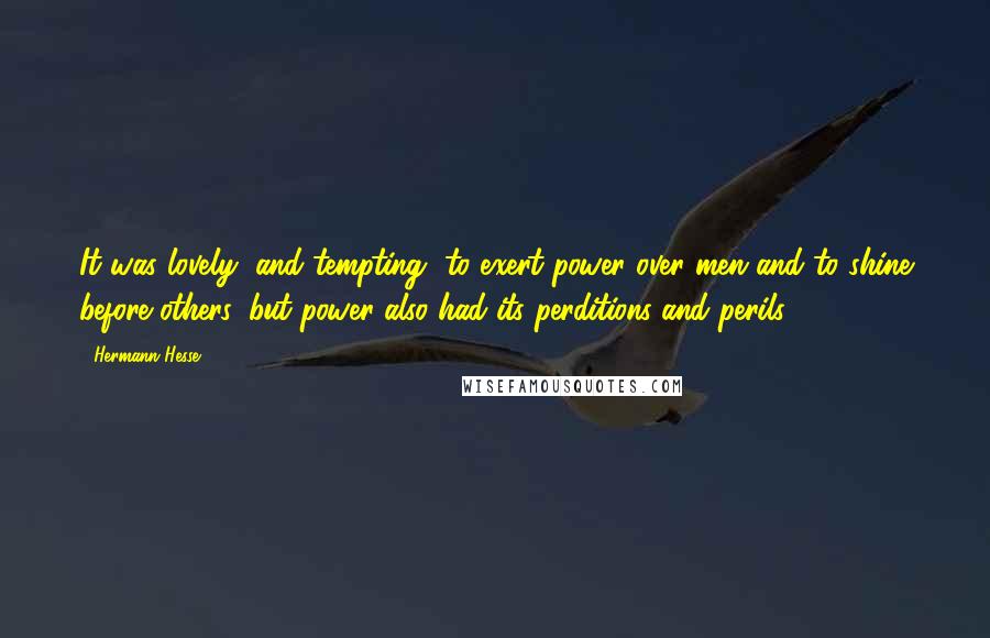 Hermann Hesse Quotes: It was lovely, and tempting, to exert power over men and to shine before others, but power also had its perditions and perils.