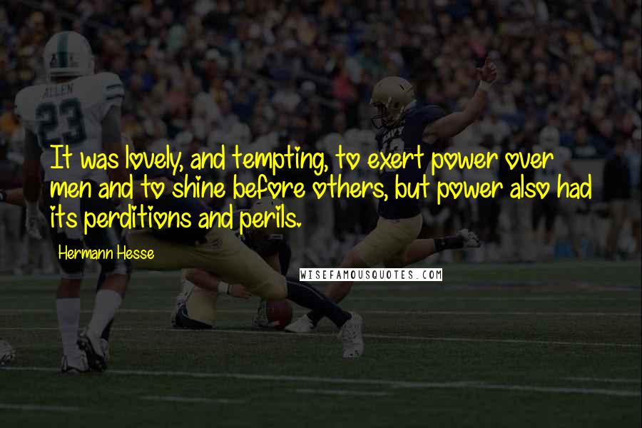 Hermann Hesse Quotes: It was lovely, and tempting, to exert power over men and to shine before others, but power also had its perditions and perils.