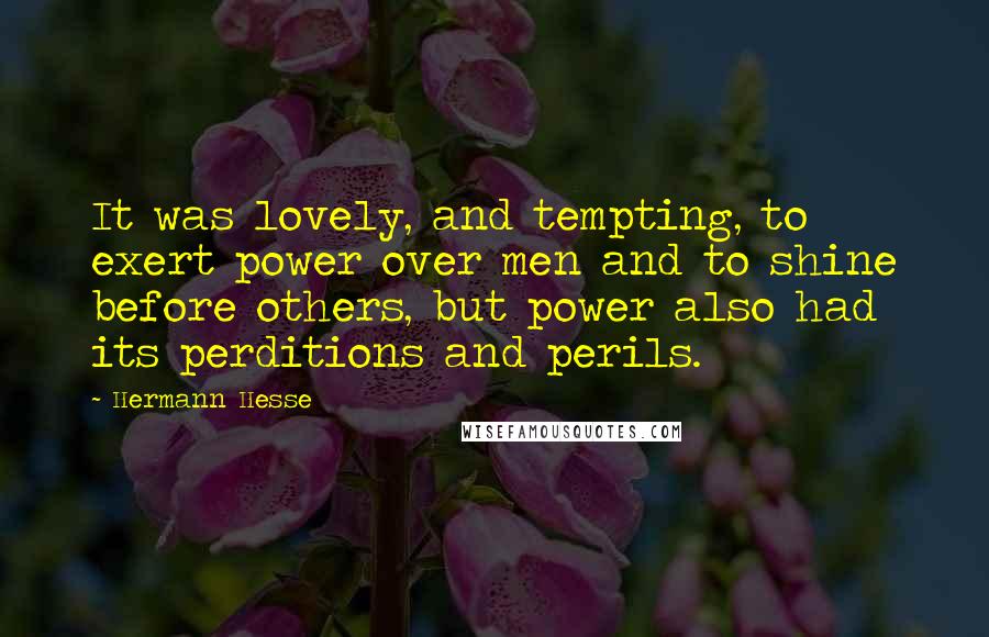 Hermann Hesse Quotes: It was lovely, and tempting, to exert power over men and to shine before others, but power also had its perditions and perils.