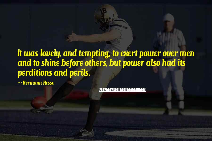Hermann Hesse Quotes: It was lovely, and tempting, to exert power over men and to shine before others, but power also had its perditions and perils.