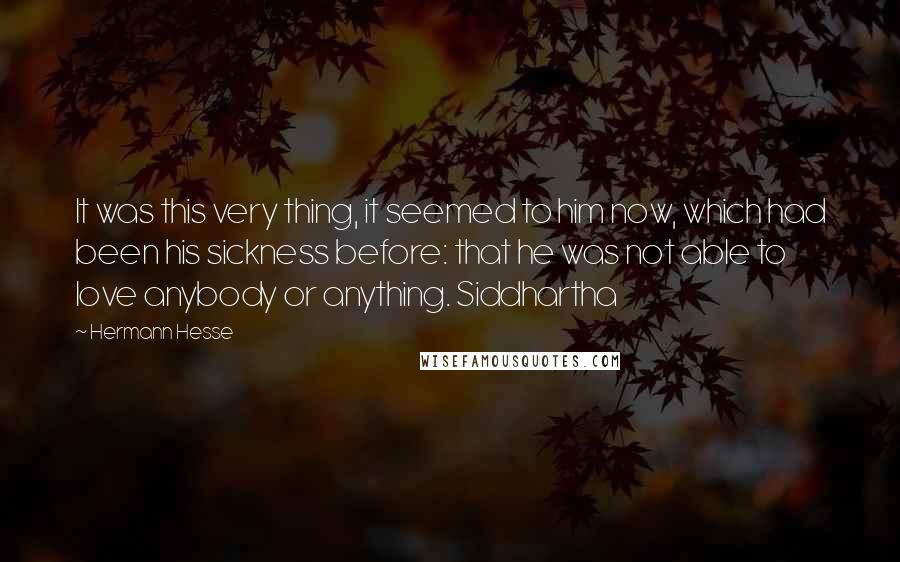 Hermann Hesse Quotes: It was this very thing, it seemed to him now, which had been his sickness before: that he was not able to love anybody or anything. Siddhartha