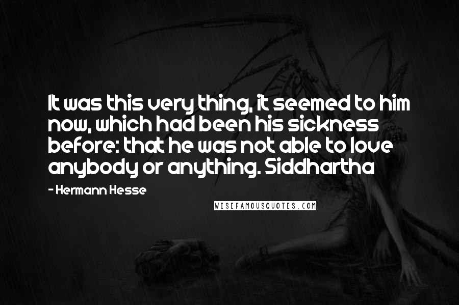 Hermann Hesse Quotes: It was this very thing, it seemed to him now, which had been his sickness before: that he was not able to love anybody or anything. Siddhartha