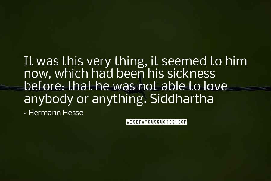 Hermann Hesse Quotes: It was this very thing, it seemed to him now, which had been his sickness before: that he was not able to love anybody or anything. Siddhartha