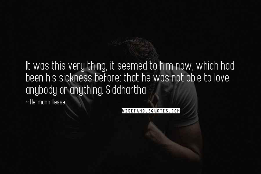 Hermann Hesse Quotes: It was this very thing, it seemed to him now, which had been his sickness before: that he was not able to love anybody or anything. Siddhartha