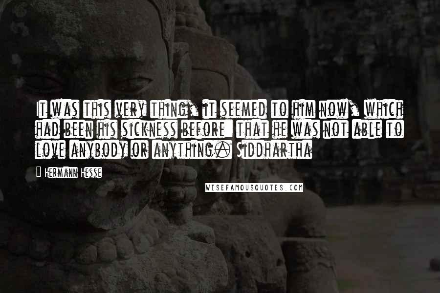 Hermann Hesse Quotes: It was this very thing, it seemed to him now, which had been his sickness before: that he was not able to love anybody or anything. Siddhartha