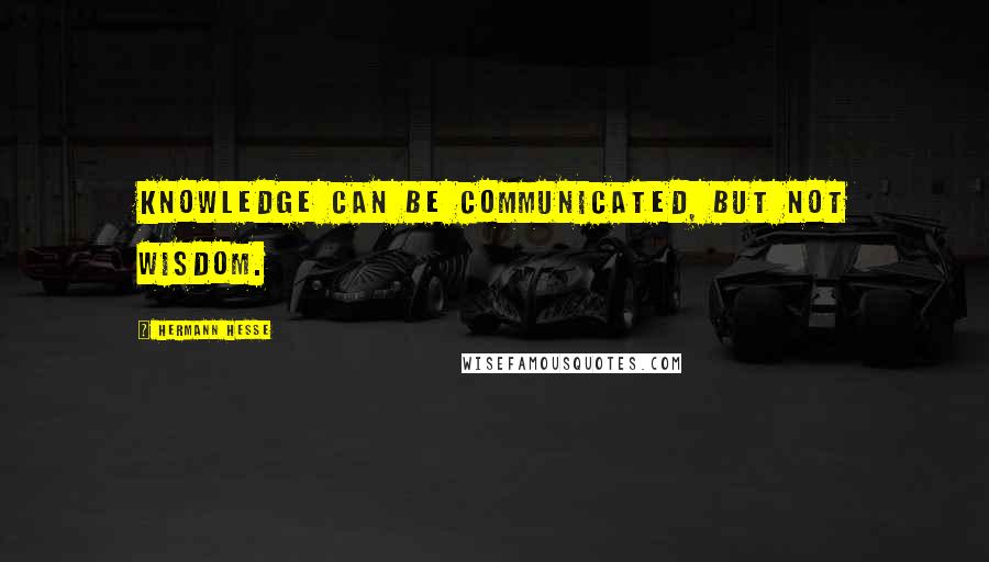 Hermann Hesse Quotes: Knowledge can be communicated, but not wisdom.