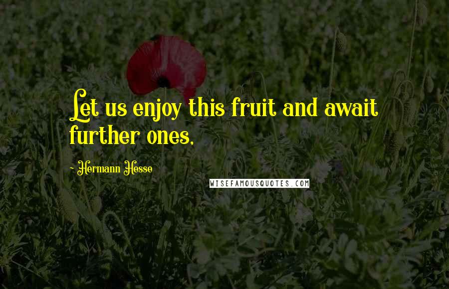 Hermann Hesse Quotes: Let us enjoy this fruit and await further ones,