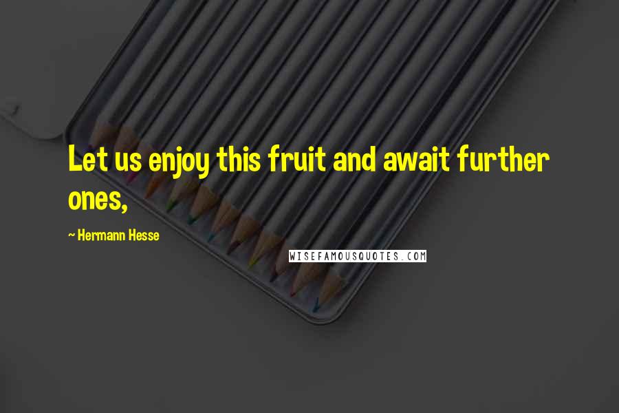 Hermann Hesse Quotes: Let us enjoy this fruit and await further ones,