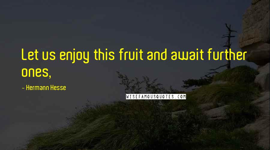 Hermann Hesse Quotes: Let us enjoy this fruit and await further ones,