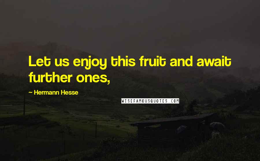 Hermann Hesse Quotes: Let us enjoy this fruit and await further ones,