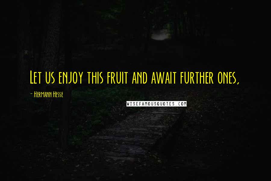 Hermann Hesse Quotes: Let us enjoy this fruit and await further ones,