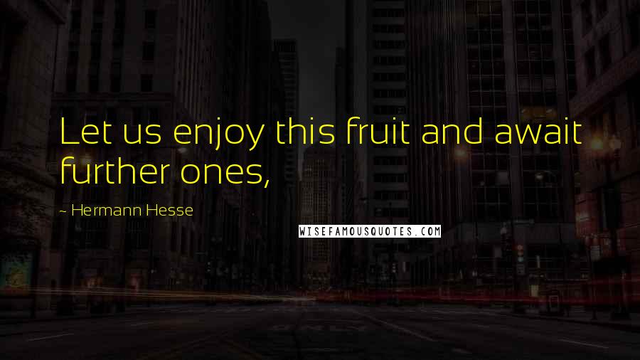 Hermann Hesse Quotes: Let us enjoy this fruit and await further ones,