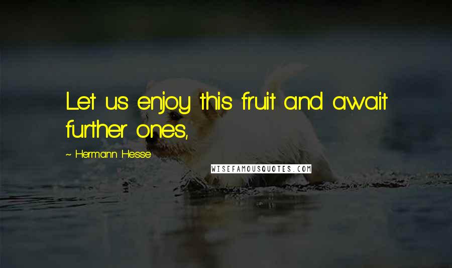 Hermann Hesse Quotes: Let us enjoy this fruit and await further ones,