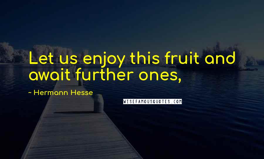 Hermann Hesse Quotes: Let us enjoy this fruit and await further ones,