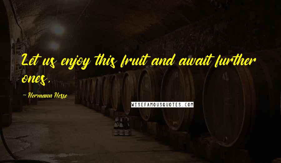 Hermann Hesse Quotes: Let us enjoy this fruit and await further ones,