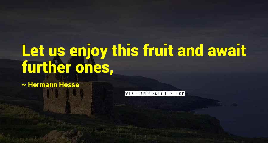 Hermann Hesse Quotes: Let us enjoy this fruit and await further ones,