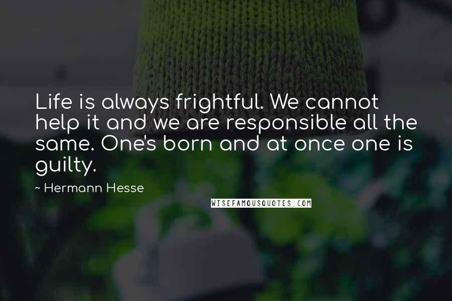 Hermann Hesse Quotes: Life is always frightful. We cannot help it and we are responsible all the same. One's born and at once one is guilty.