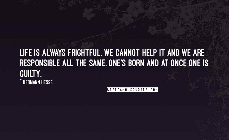 Hermann Hesse Quotes: Life is always frightful. We cannot help it and we are responsible all the same. One's born and at once one is guilty.