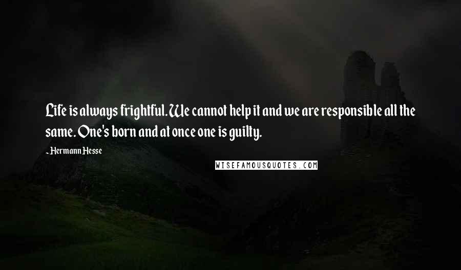 Hermann Hesse Quotes: Life is always frightful. We cannot help it and we are responsible all the same. One's born and at once one is guilty.