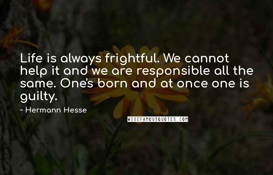 Hermann Hesse Quotes: Life is always frightful. We cannot help it and we are responsible all the same. One's born and at once one is guilty.