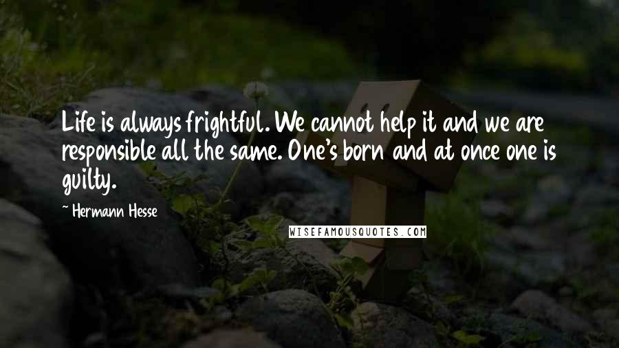 Hermann Hesse Quotes: Life is always frightful. We cannot help it and we are responsible all the same. One's born and at once one is guilty.