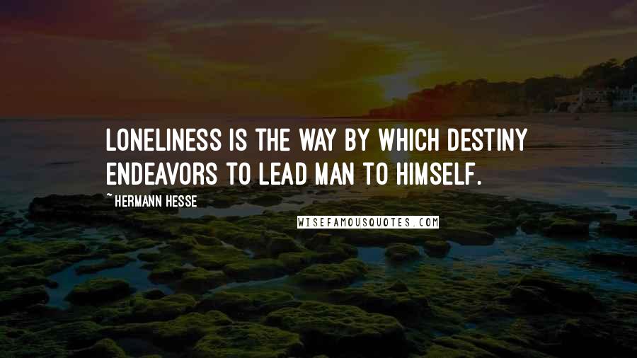 Hermann Hesse Quotes: Loneliness is the way by which destiny endeavors to lead man to himself.