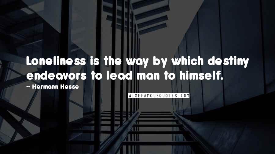 Hermann Hesse Quotes: Loneliness is the way by which destiny endeavors to lead man to himself.