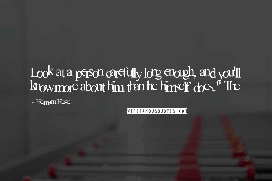 Hermann Hesse Quotes: Look at a person carefully long enough, and you'll know more about him than he himself does." The