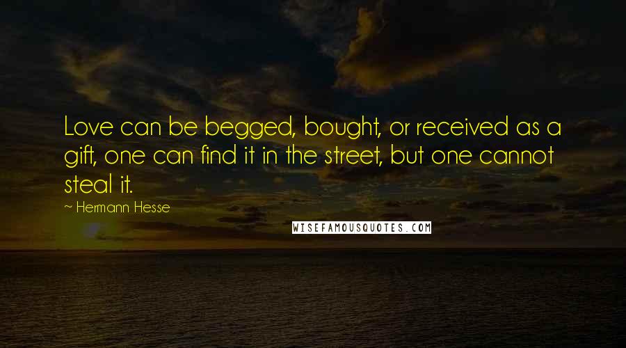 Hermann Hesse Quotes: Love can be begged, bought, or received as a gift, one can find it in the street, but one cannot steal it.