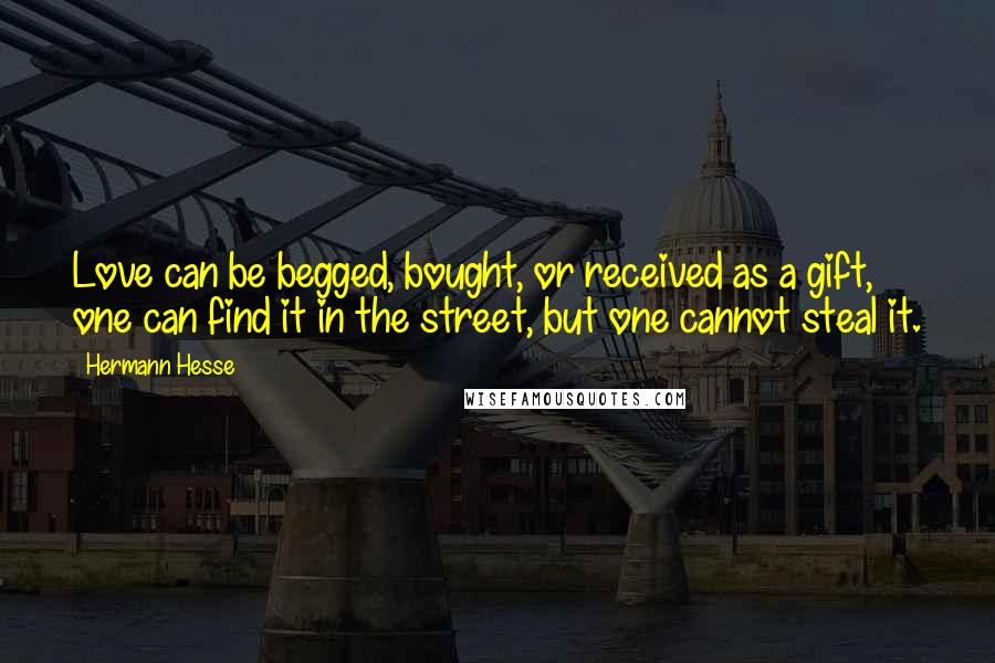 Hermann Hesse Quotes: Love can be begged, bought, or received as a gift, one can find it in the street, but one cannot steal it.