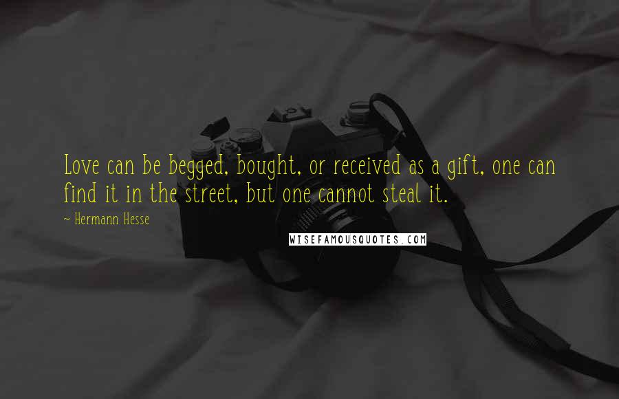 Hermann Hesse Quotes: Love can be begged, bought, or received as a gift, one can find it in the street, but one cannot steal it.