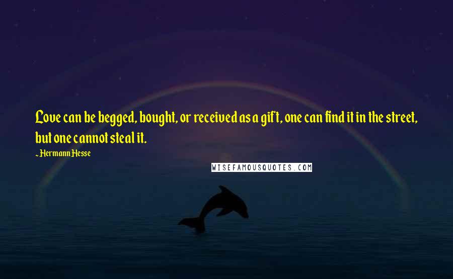 Hermann Hesse Quotes: Love can be begged, bought, or received as a gift, one can find it in the street, but one cannot steal it.