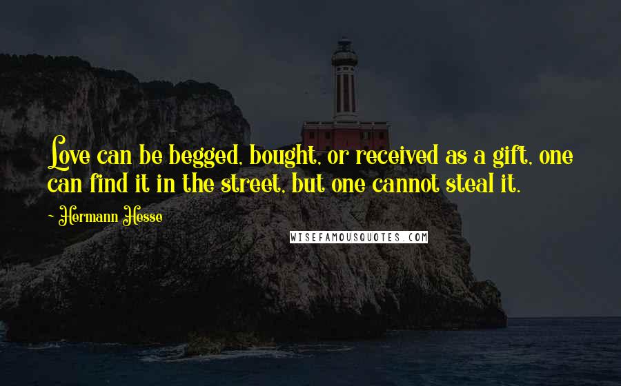 Hermann Hesse Quotes: Love can be begged, bought, or received as a gift, one can find it in the street, but one cannot steal it.