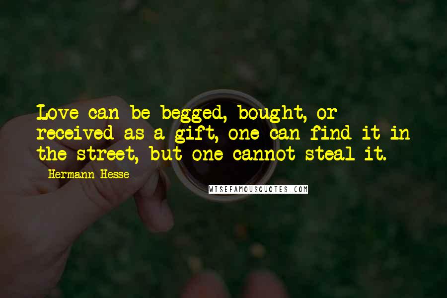 Hermann Hesse Quotes: Love can be begged, bought, or received as a gift, one can find it in the street, but one cannot steal it.