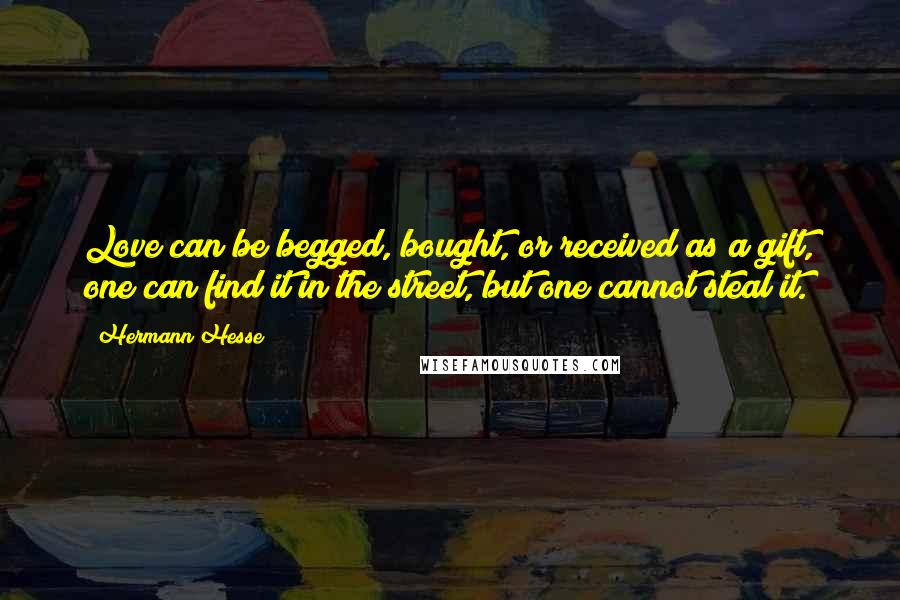 Hermann Hesse Quotes: Love can be begged, bought, or received as a gift, one can find it in the street, but one cannot steal it.