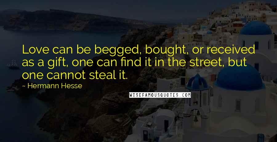 Hermann Hesse Quotes: Love can be begged, bought, or received as a gift, one can find it in the street, but one cannot steal it.