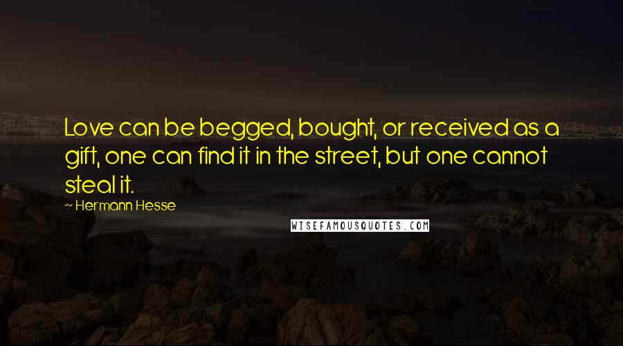 Hermann Hesse Quotes: Love can be begged, bought, or received as a gift, one can find it in the street, but one cannot steal it.