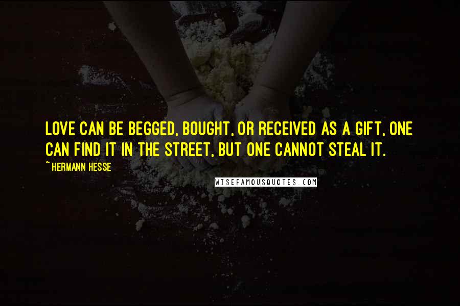 Hermann Hesse Quotes: Love can be begged, bought, or received as a gift, one can find it in the street, but one cannot steal it.