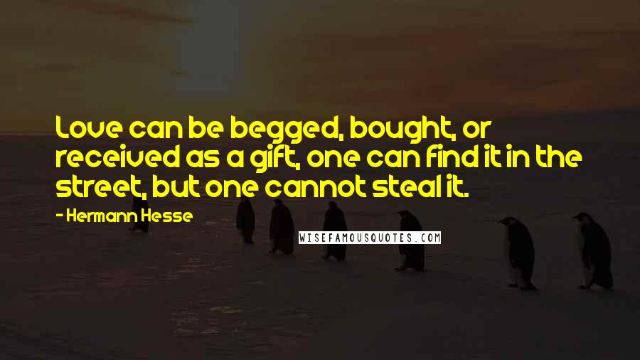 Hermann Hesse Quotes: Love can be begged, bought, or received as a gift, one can find it in the street, but one cannot steal it.