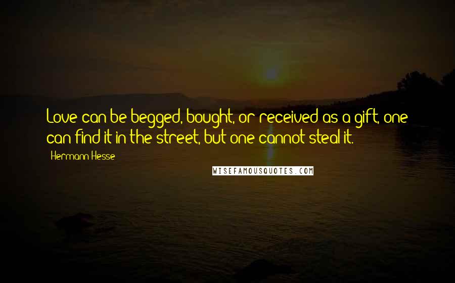Hermann Hesse Quotes: Love can be begged, bought, or received as a gift, one can find it in the street, but one cannot steal it.