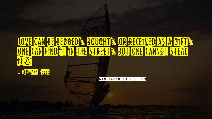 Hermann Hesse Quotes: Love can be begged, bought, or received as a gift, one can find it in the street, but one cannot steal it.