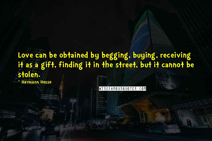 Hermann Hesse Quotes: Love can be obtained by begging, buying, receiving it as a gift, finding it in the street, but it cannot be stolen.